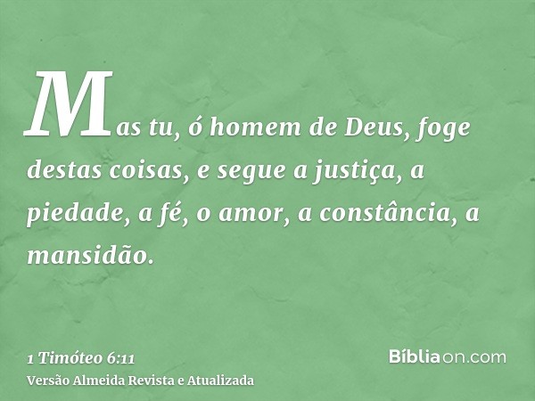 Mas tu, ó homem de Deus, foge destas coisas, e segue a justiça, a piedade, a fé, o amor, a constância, a mansidão.