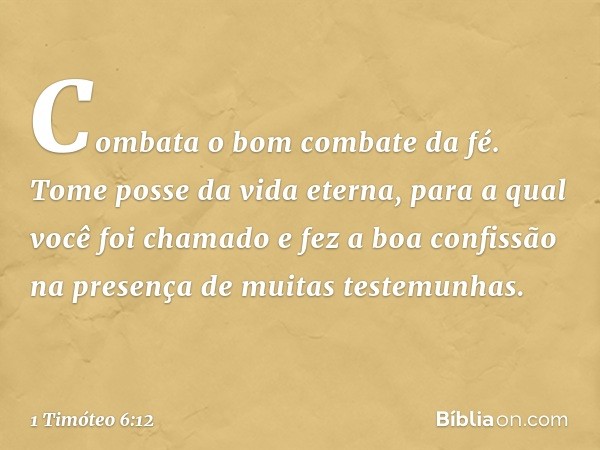 Combata o bom combate da fé. Tome posse da vida eterna, para a qual você foi chamado e fez a boa confissão na presença de muitas testemunhas. -- 1 Timóteo 6:12