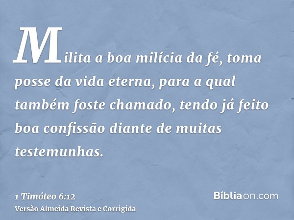 Milita a boa milícia da fé, toma posse da vida eterna, para a qual também foste chamado, tendo já feito boa confissão diante de muitas testemunhas.