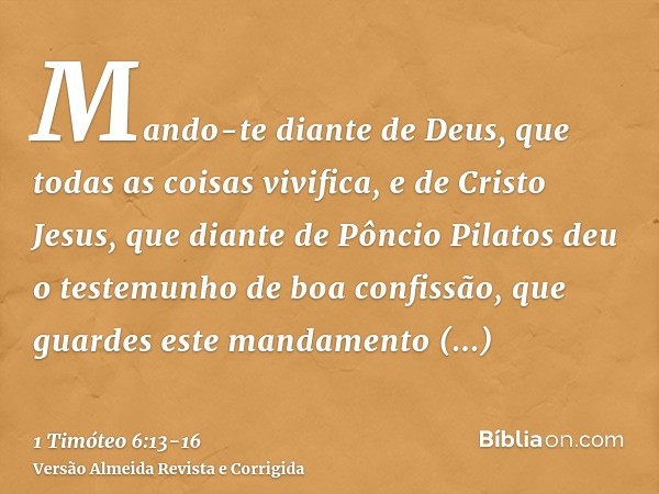 Mando-te diante de Deus, que todas as coisas vivifica, e de Cristo Jesus, que diante de Pôncio Pilatos deu o testemunho de boa confissão,que guardes este mandam