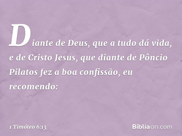 Diante de Deus, que a tudo dá vida, e de Cristo Jesus, que diante de Pôncio Pilatos fez a boa confissão, eu recomendo: -- 1 Timóteo 6:13