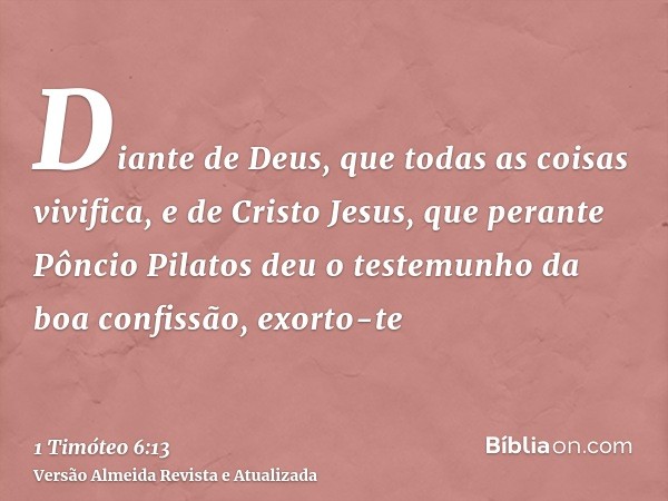 Diante de Deus, que todas as coisas vivifica, e de Cristo Jesus, que perante Pôncio Pilatos deu o testemunho da boa confissão, exorto-te