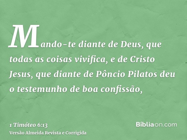 Mando-te diante de Deus, que todas as coisas vivifica, e de Cristo Jesus, que diante de Pôncio Pilatos deu o testemunho de boa confissão,