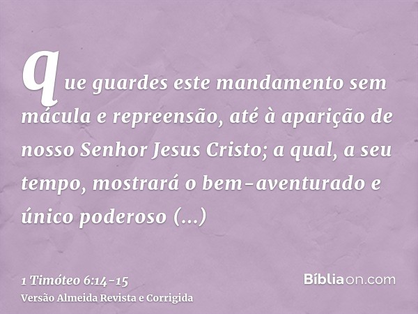 que guardes este mandamento sem mácula e repreensão, até à aparição de nosso Senhor Jesus Cristo;a qual, a seu tempo, mostrará o bem-aventurado e único poderoso