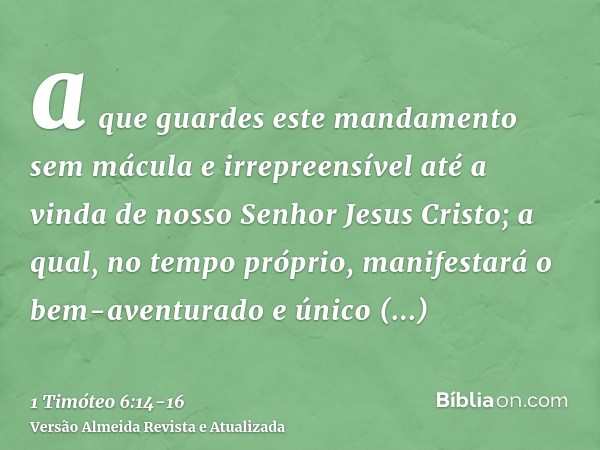 a que guardes este mandamento sem mácula e irrepreensível até a vinda de nosso Senhor Jesus Cristo;a qual, no tempo próprio, manifestará o bem-aventurado e únic