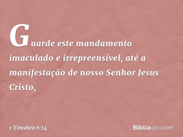 Guarde este mandamento imaculado e irrepreensível, até a manifestação de nosso Senhor Jesus Cristo, -- 1 Timóteo 6:14