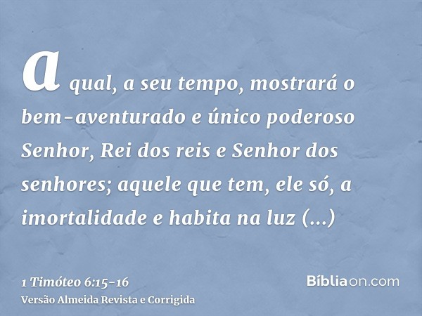 a qual, a seu tempo, mostrará o bem-aventurado e único poderoso Senhor, Rei dos reis e Senhor dos senhores;aquele que tem, ele só, a imortalidade e habita na lu