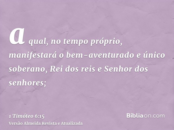 a qual, no tempo próprio, manifestará o bem-aventurado e único soberano, Rei dos reis e Senhor dos senhores;