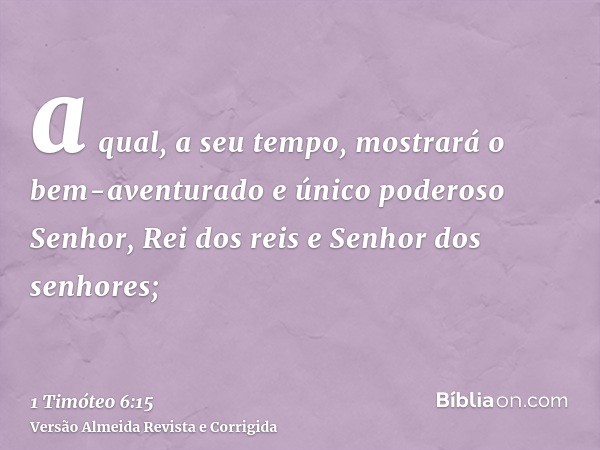 a qual, a seu tempo, mostrará o bem-aventurado e único poderoso Senhor, Rei dos reis e Senhor dos senhores;