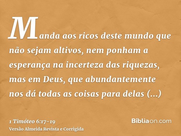 Manda aos ricos deste mundo que não sejam altivos, nem ponham a esperança na incerteza das riquezas, mas em Deus, que abundantemente nos dá todas as coisas para