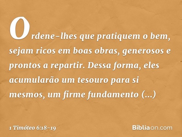 Ordene-lhes que pratiquem o bem, sejam ricos em boas obras, generosos e prontos a repartir. Dessa forma, eles acumularão um tesouro para si mesmos, um firme fun