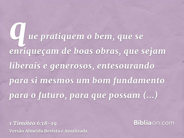 que pratiquem o bem, que se enriqueçam de boas obras, que sejam liberais e generosos,entesourando para si mesmos um bom fundamento para o futuro, para que possa