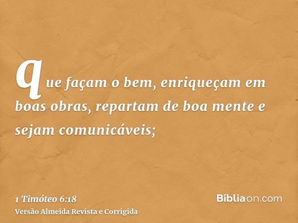 que façam o bem, enriqueçam em boas obras, repartam de boa mente e sejam comunicáveis;