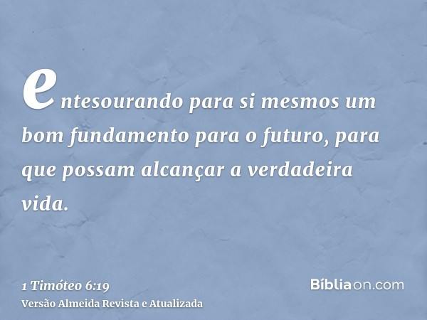 entesourando para si mesmos um bom fundamento para o futuro, para que possam alcançar a verdadeira vida.