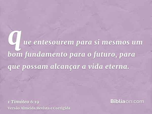 que entesourem para si mesmos um bom fundamento para o futuro, para que possam alcançar a vida eterna.