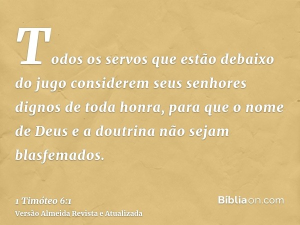 Todos os servos que estão debaixo do jugo considerem seus senhores dignos de toda honra, para que o nome de Deus e a doutrina não sejam blasfemados.