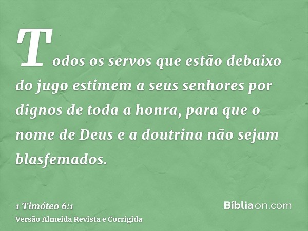 Todos os servos que estão debaixo do jugo estimem a seus senhores por dignos de toda a honra, para que o nome de Deus e a doutrina não sejam blasfemados.