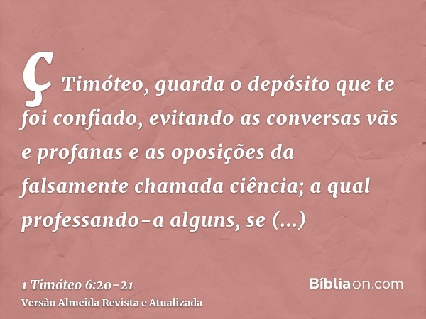 ç Timóteo, guarda o depósito que te foi confiado, evitando as conversas vãs e profanas e as oposições da falsamente chamada ciência;a qual professando-a alguns,