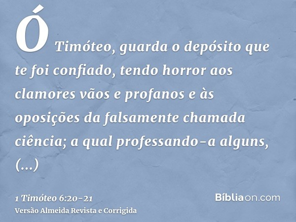 Ó Timóteo, guarda o depósito que te foi confiado, tendo horror aos clamores vãos e profanos e às oposições da falsamente chamada ciência;a qual professando-a al