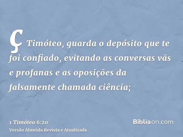 ç Timóteo, guarda o depósito que te foi confiado, evitando as conversas vãs e profanas e as oposições da falsamente chamada ciência;