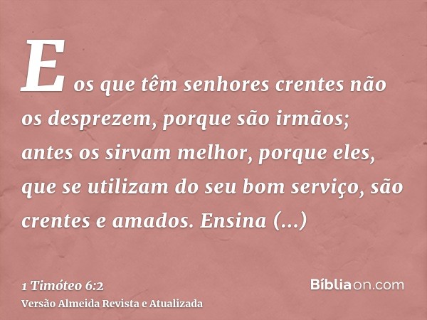 E os que têm senhores crentes não os desprezem, porque são irmãos; antes os sirvam melhor, porque eles, que se utilizam do seu bom serviço, são crentes e amados