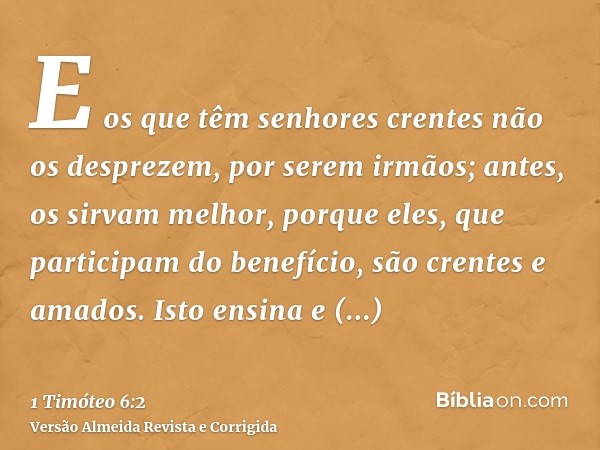 E os que têm senhores crentes não os desprezem, por serem irmãos; antes, os sirvam melhor, porque eles, que participam do benefício, são crentes e amados. Isto 
