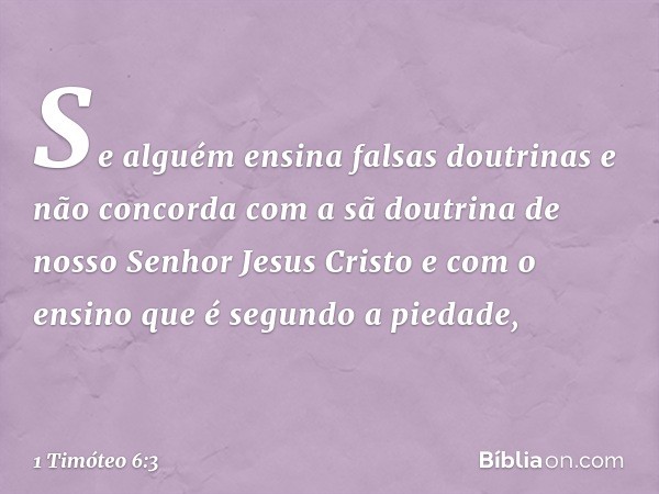 Se alguém ensina falsas doutrinas e não concorda com a sã doutrina de nosso Senhor Jesus Cristo e com o ensino que é segundo a piedade, -- 1 Timóteo 6:3