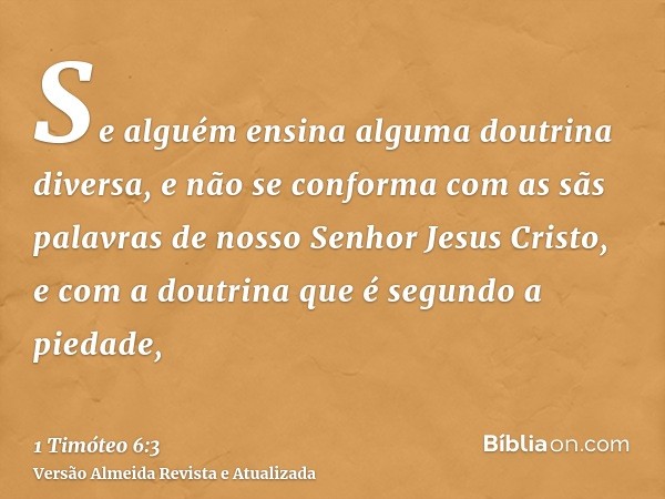 Se alguém ensina alguma doutrina diversa, e não se conforma com as sãs palavras de nosso Senhor Jesus Cristo, e com a doutrina que é segundo a piedade,