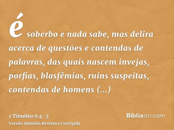 é soberbo e nada sabe, mas delira acerca de questões e contendas de palavras, das quais nascem invejas, porfias, blasfêmias, ruins suspeitas,contendas de homens