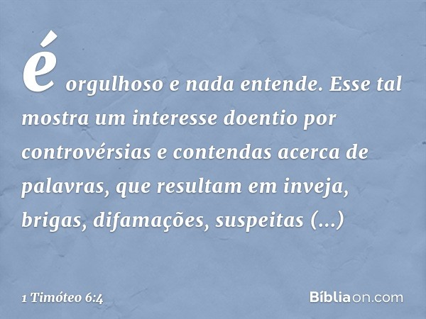 é orgulhoso e nada entende. Esse tal mostra um interesse doentio por controvérsias e contendas acerca de palavras, que resultam em inveja, brigas, difamações, s