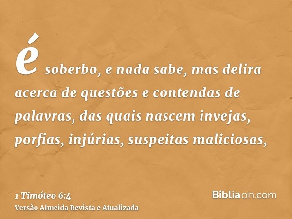 é soberbo, e nada sabe, mas delira acerca de questões e contendas de palavras, das quais nascem invejas, porfias, injúrias, suspeitas maliciosas,