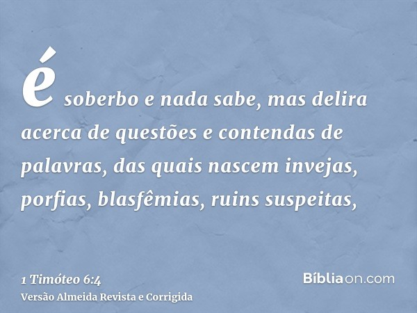 é soberbo e nada sabe, mas delira acerca de questões e contendas de palavras, das quais nascem invejas, porfias, blasfêmias, ruins suspeitas,