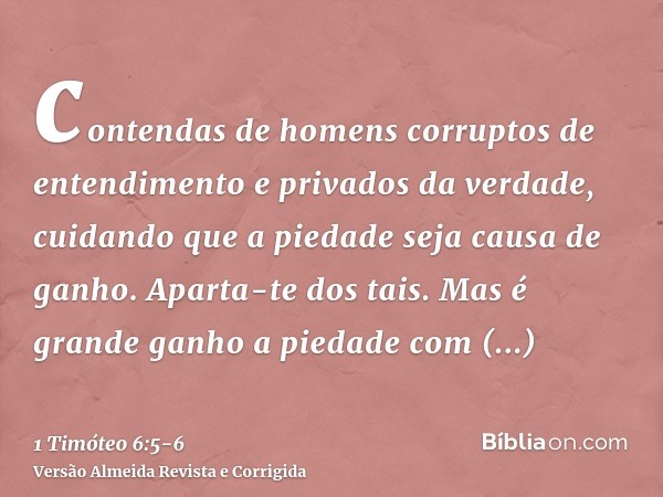 contendas de homens corruptos de entendimento e privados da verdade, cuidando que a piedade seja causa de ganho. Aparta-te dos tais.Mas é grande ganho a piedade