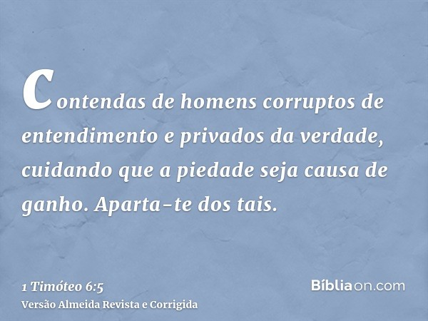contendas de homens corruptos de entendimento e privados da verdade, cuidando que a piedade seja causa de ganho. Aparta-te dos tais.