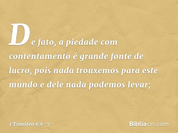 De fato, a piedade com contentamento é grande fonte de lucro, pois nada trouxemos para este mundo e dele nada podemos levar; -- 1 Timóteo 6:6-7