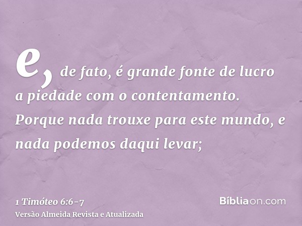 e, de fato, é grande fonte de lucro a piedade com o contentamento.Porque nada trouxe para este mundo, e nada podemos daqui levar;