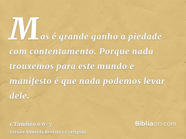 Mas é grande ganho a piedade com contentamento.Porque nada trouxemos para este mundo e manifesto é que nada podemos levar dele.