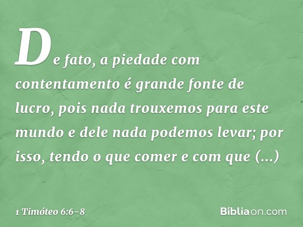 De fato, a piedade com contentamento é grande fonte de lucro, pois nada trouxemos para este mundo e dele nada podemos levar; por isso, tendo o que comer e com q