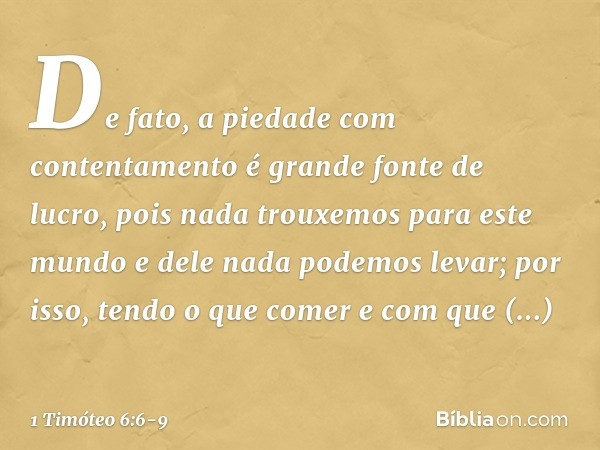 De fato, a piedade com contentamento é grande fonte de lucro, pois nada trouxemos para este mundo e dele nada podemos levar; por isso, tendo o que comer e com q