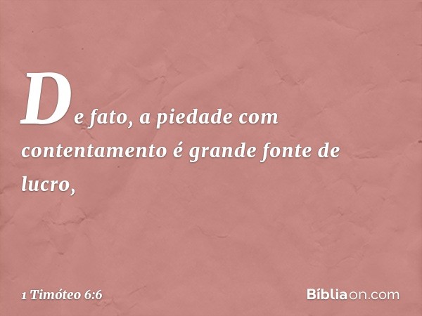 De fato, a piedade com contentamento é grande fonte de lucro, -- 1 Timóteo 6:6