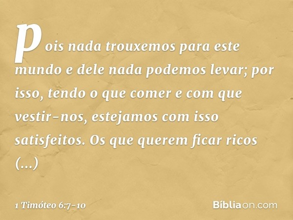 pois nada trouxemos para este mundo e dele nada podemos levar; por isso, tendo o que comer e com que vestir-nos, estejamos com isso satisfeitos. Os que querem f