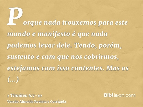 Porque nada trouxemos para este mundo e manifesto é que nada podemos levar dele.Tendo, porém, sustento e com que nos cobrirmos, estejamos com isso contentes.Mas