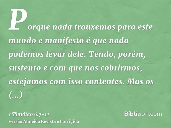 Porque nada trouxemos para este mundo e manifesto é que nada podemos levar dele.Tendo, porém, sustento e com que nos cobrirmos, estejamos com isso contentes.Mas