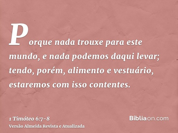 Porque nada trouxe para este mundo, e nada podemos daqui levar;tendo, porém, alimento e vestuário, estaremos com isso contentes.