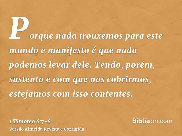 Porque nada trouxemos para este mundo e manifesto é que nada podemos levar dele.Tendo, porém, sustento e com que nos cobrirmos, estejamos com isso contentes.