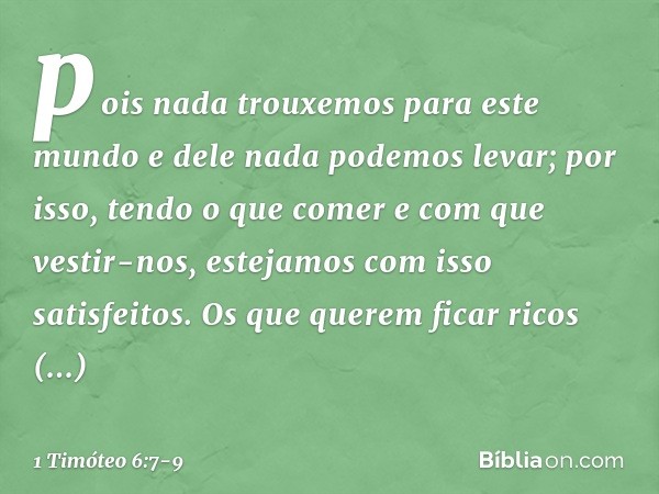 pois nada trouxemos para este mundo e dele nada podemos levar; por isso, tendo o que comer e com que vestir-nos, estejamos com isso satisfeitos. Os que querem f