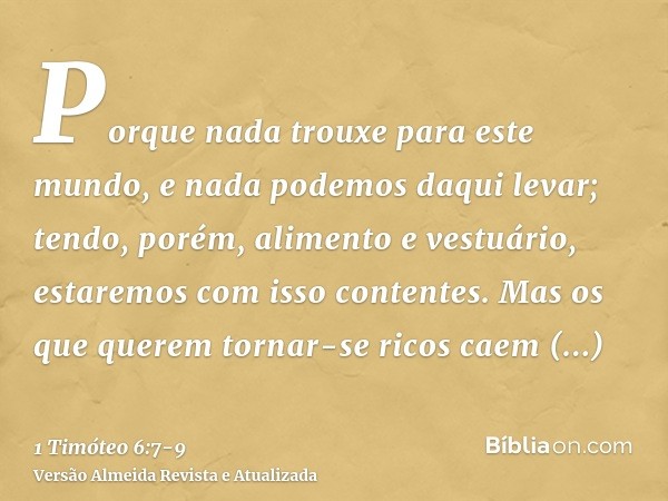 Porque nada trouxe para este mundo, e nada podemos daqui levar;tendo, porém, alimento e vestuário, estaremos com isso contentes.Mas os que querem tornar-se rico