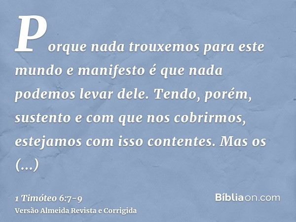 Porque nada trouxemos para este mundo e manifesto é que nada podemos levar dele.Tendo, porém, sustento e com que nos cobrirmos, estejamos com isso contentes.Mas