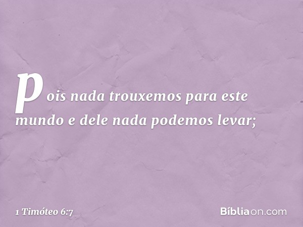 pois nada trouxemos para este mundo e dele nada podemos levar; -- 1 Timóteo 6:7