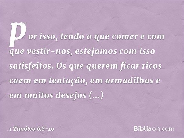 por isso, tendo o que comer e com que vestir-nos, estejamos com isso satisfeitos. Os que querem ficar ricos caem em tentação, em armadilhas e em muitos desejos